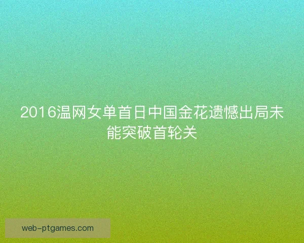 2016温网女单首日中国金花遗憾出局未能突破首轮关