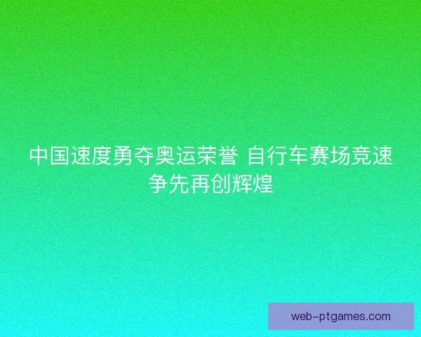 中国速度勇夺奥运荣誉 自行车赛场竞速争先再创辉煌