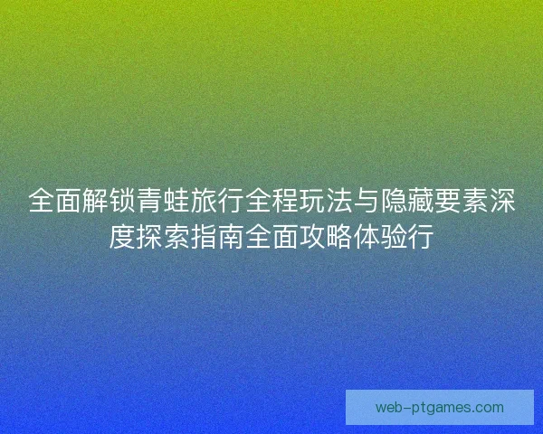 全面解锁青蛙旅行全程玩法与隐藏要素深度探索指南全面攻略体验行