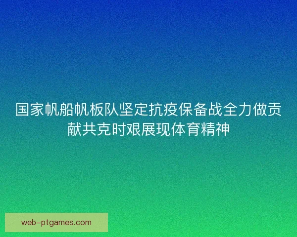 国家帆船帆板队坚定抗疫保备战全力做贡献共克时艰展现体育精神