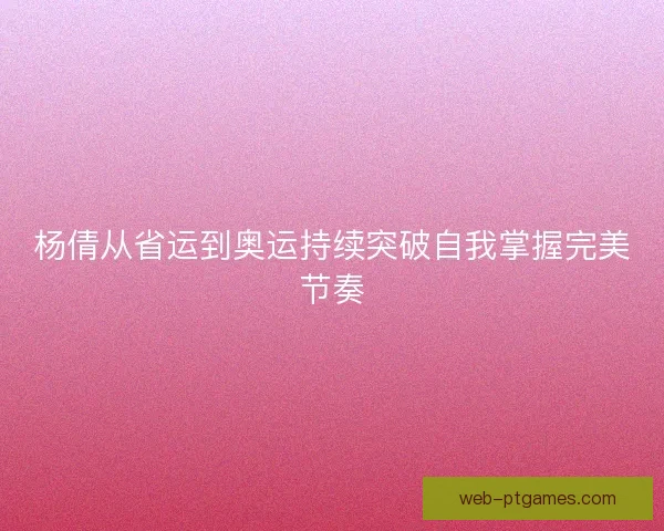 杨倩从省运到奥运持续突破自我掌握完美节奏