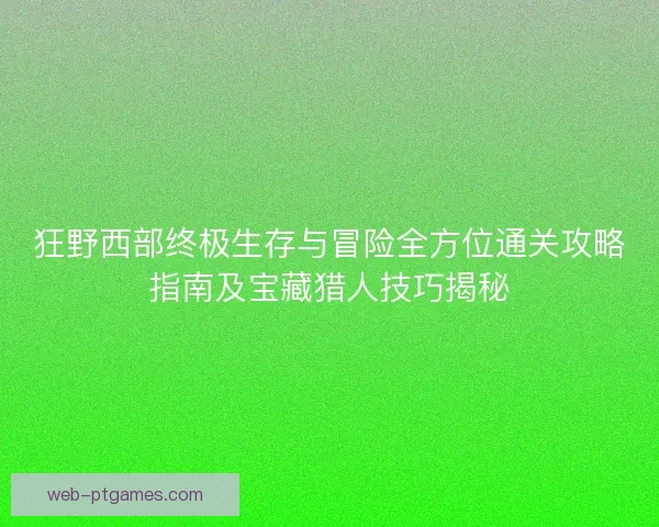狂野西部终极生存与冒险全方位通关攻略指南及宝藏猎人技巧揭秘