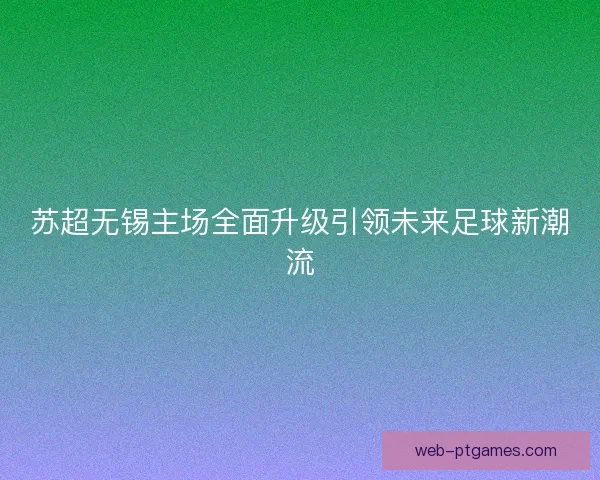 苏超无锡主场全面升级引领未来足球新潮流