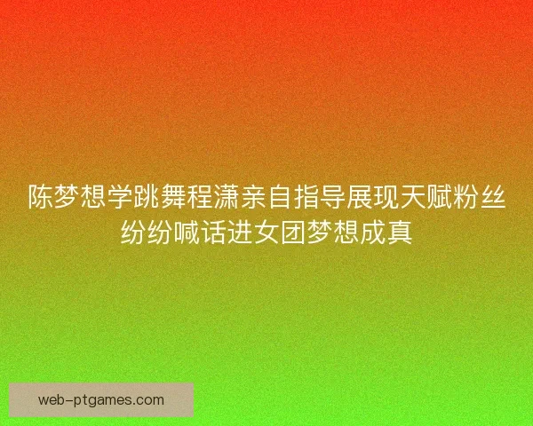 陈梦想学跳舞程潇亲自指导展现天赋粉丝纷纷喊话进女团梦想成真