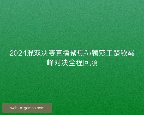2024混双决赛直播聚焦孙颖莎王楚钦巅峰对决全程回顾