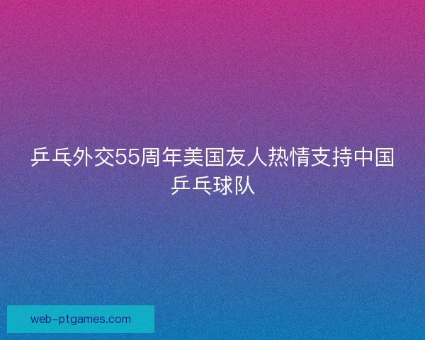 乒乓外交55周年美国友人热情支持中国乒乓球队