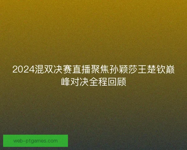 2024混双决赛直播聚焦孙颖莎王楚钦巅峰对决全程回顾