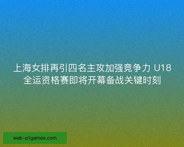 上海女排再引四名主攻加强竞争力 U18全运资格赛即将开幕备战关键时刻