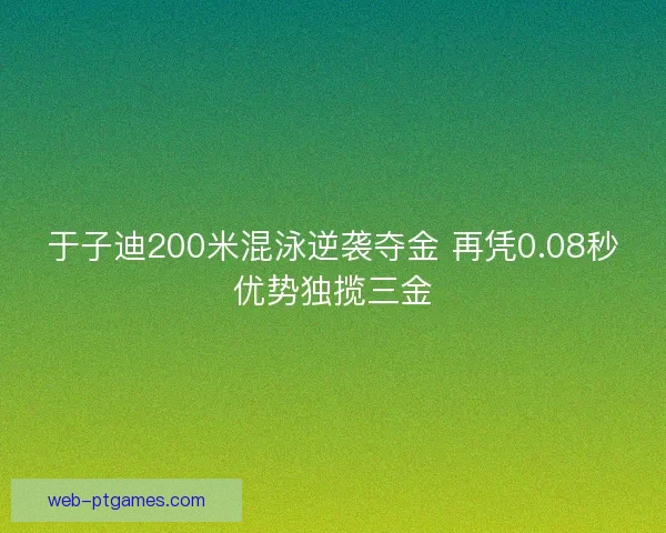 于子迪200米混泳逆袭夺金 再凭0.08秒优势独揽三金