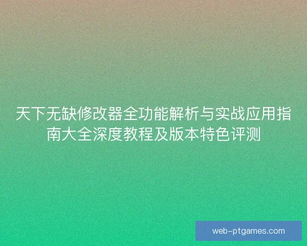 天下无缺修改器全功能解析与实战应用指南大全深度教程及版本特色评测