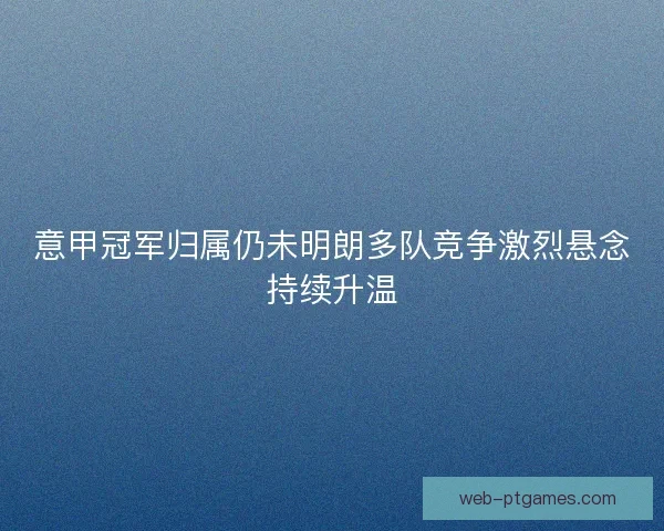 意甲冠军归属仍未明朗多队竞争激烈悬念持续升温