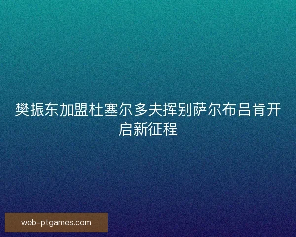 樊振东加盟杜塞尔多夫挥别萨尔布吕肯开启新征程