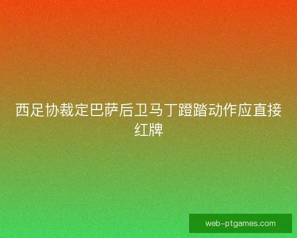 西足协裁定巴萨后卫马丁蹬踏动作应直接红牌