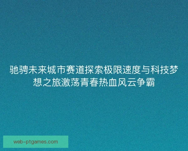 驰骋未来城市赛道探索极限速度与科技梦想之旅激荡青春热血风云争霸