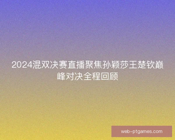 2024混双决赛直播聚焦孙颖莎王楚钦巅峰对决全程回顾 2024混双决赛直播聚焦孙颖莎王楚钦巅峰对决全程回顾