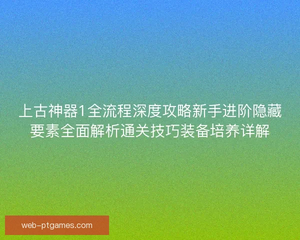 上古神器1全流程深度攻略新手进阶隐藏要素全面解析通关技巧装备培养详解 上古神器1全流程深度攻略新手进阶隐藏要素全面解析通关技巧装备培养详解