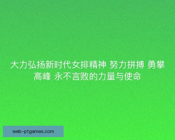 大力弘扬新时代女排精神 努力拼搏 勇攀高峰 永不言败的力量与使命