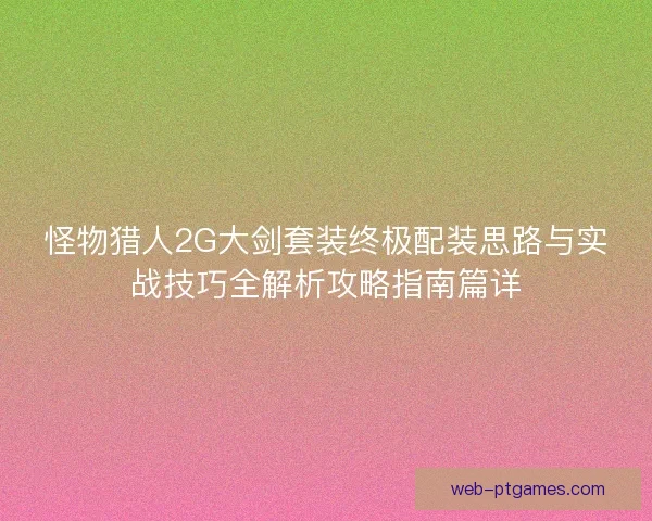 怪物猎人2G大剑套装终极配装思路与实战技巧全解析攻略指南篇详 怪物猎人2G大剑套装终极配装思路与实战技巧全解析攻略指南篇详