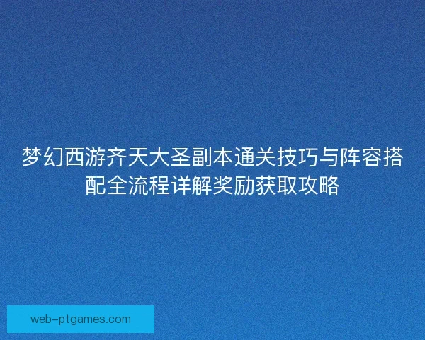 梦幻西游齐天大圣副本通关技巧与阵容搭配全流程详解奖励获取攻略 梦幻西游齐天大圣副本通关技巧与阵容搭配全流程详解奖励获取攻略