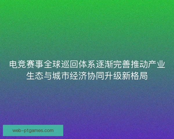 电竞赛事全球巡回体系逐渐完善推动产业生态与城市经济协同升级新格局 电竞赛事全球巡回体系逐渐完善推动产业生态与城市经济协同升级新格局