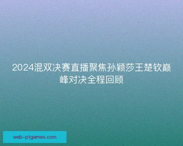 2024混双决赛直播聚焦孙颖莎王楚钦巅峰对决全程回顾 2024混双决赛直播聚焦孙颖莎王楚钦巅峰对决全程回顾