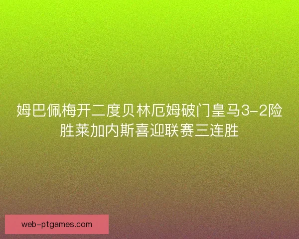 姆巴佩梅开二度贝林厄姆破门皇马3-2险胜莱加内斯喜迎联赛三连胜 姆巴佩梅开二度贝林厄姆破门皇马3-2险胜莱加内斯喜迎联赛三连胜