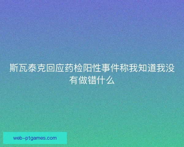 斯瓦泰克回应药检阳性事件称我知道我没有做错什么