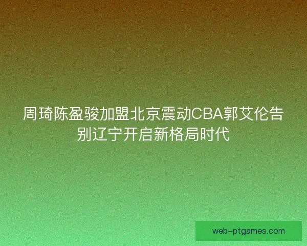 周琦陈盈骏加盟北京震动CBA郭艾伦告别辽宁开启新格局时代