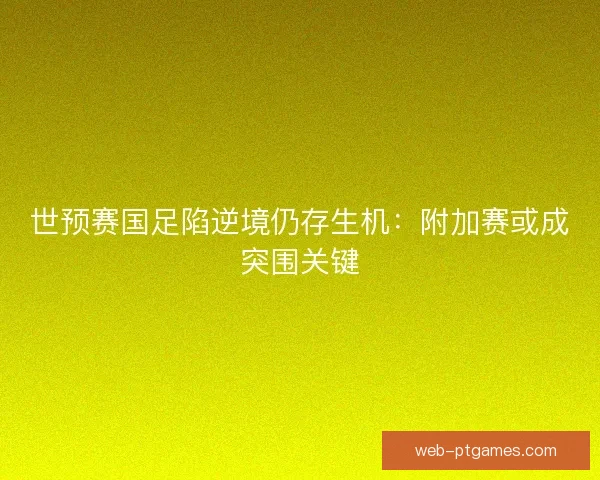 世预赛国足陷逆境仍存生机：附加赛或成突围关键
